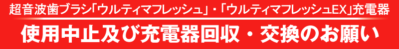 超音波歯ブラシ 「ウルティマフレッシュ」・「ウルティマフレッシュEX」使用中止および充電器回収・交換のお願い